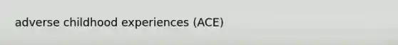 adverse childhood experiences (ACE)