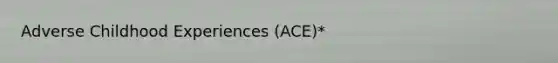 Adverse Childhood Experiences (ACE)*