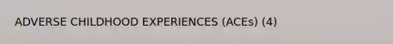 ADVERSE CHILDHOOD EXPERIENCES (ACEs) (4)