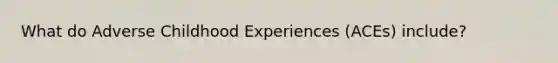 What do Adverse Childhood Experiences (ACEs) include?