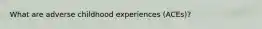 What are adverse childhood experiences (ACEs)?