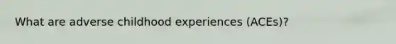 What are adverse childhood experiences (ACEs)?