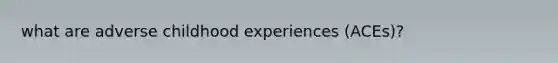 what are adverse childhood experiences (ACEs)?