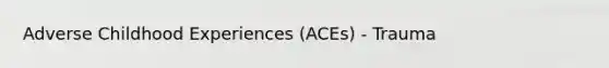 Adverse Childhood Experiences (ACEs) - Trauma