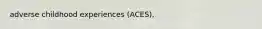 adverse childhood experiences (ACES),