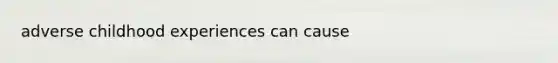 adverse childhood experiences can cause