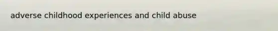 adverse childhood experiences and child abuse