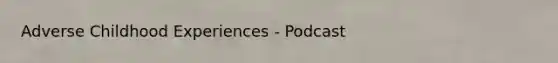 Adverse Childhood Experiences - Podcast