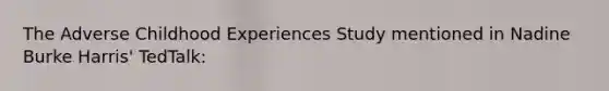 The Adverse Childhood Experiences Study mentioned in Nadine Burke Harris' TedTalk:
