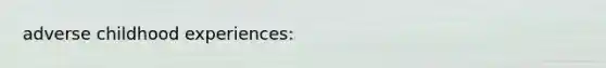 adverse childhood experiences: