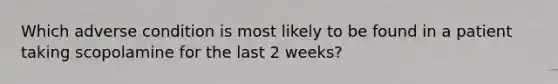 Which adverse condition is most likely to be found in a patient taking scopolamine for the last 2 weeks?