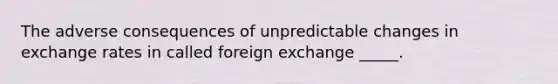 The adverse consequences of unpredictable changes in exchange rates in called foreign exchange _____.