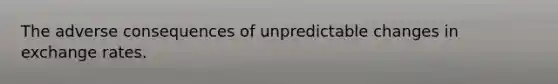 The adverse consequences of unpredictable changes in exchange rates.