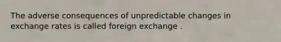 The adverse consequences of unpredictable changes in exchange rates is called foreign exchange .