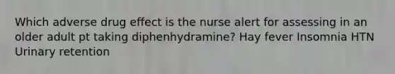 Which adverse drug effect is the nurse alert for assessing in an older adult pt taking diphenhydramine? Hay fever Insomnia HTN Urinary retention