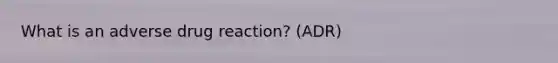 What is an adverse drug reaction? (ADR)