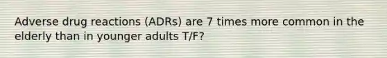 Adverse drug reactions (ADRs) are 7 times more common in the elderly than in younger adults T/F?