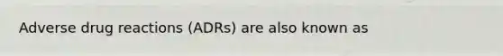 Adverse drug reactions (ADRs) are also known as