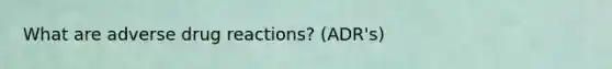 What are adverse drug reactions? (ADR's)