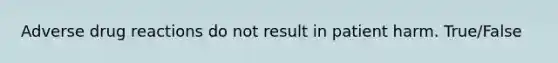 Adverse drug reactions do not result in patient harm. True/False
