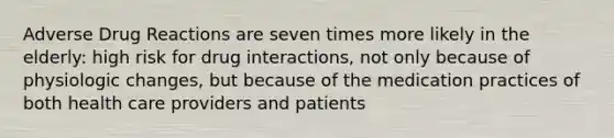 Adverse Drug Reactions are seven times more likely in the elderly: high risk for drug interactions, not only because of physiologic changes, but because of the medication practices of both health care providers and patients