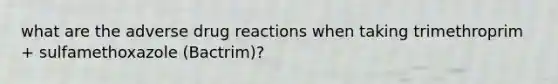 what are the adverse drug reactions when taking trimethroprim + sulfamethoxazole (Bactrim)?