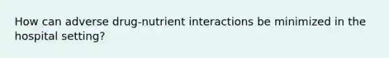 How can adverse drug-nutrient interactions be minimized in the hospital setting?