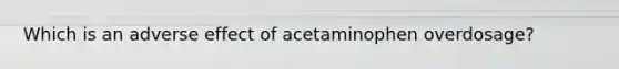 Which is an adverse effect of acetaminophen overdosage?