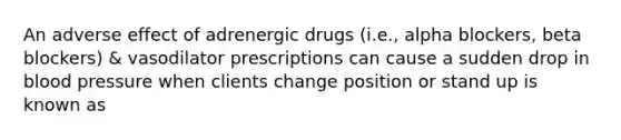 An adverse effect of adrenergic drugs (i.e., alpha blockers, beta blockers) & vasodilator prescriptions can cause a sudden drop in blood pressure when clients change position or stand up is known as