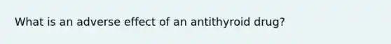 What is an adverse effect of an antithyroid drug?