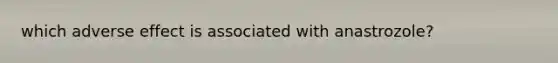 which adverse effect is associated with anastrozole?