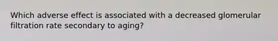 Which adverse effect is associated with a decreased glomerular filtration rate secondary to aging?