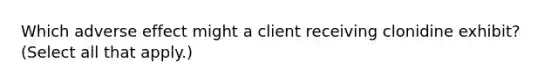 Which adverse effect might a client receiving clonidine exhibit? (Select all that apply.)