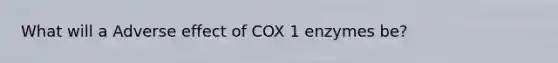 What will a Adverse effect of COX 1 enzymes be?