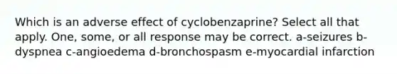 Which is an adverse effect of cyclobenzaprine? Select all that apply. One, some, or all response may be correct. a-seizures b-dyspnea c-angioedema d-bronchospasm e-myocardial infarction