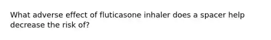 What adverse effect of fluticasone inhaler does a spacer help decrease the risk of?