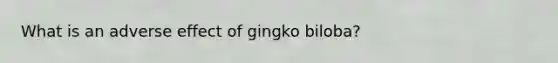 What is an adverse effect of gingko biloba?