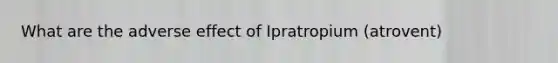 What are the adverse effect of Ipratropium (atrovent)