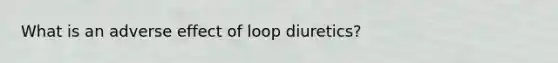 What is an adverse effect of loop diuretics?