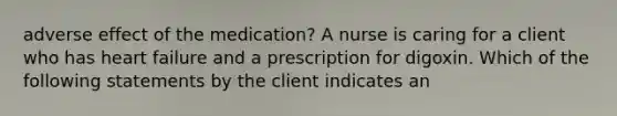 adverse effect of the medication? A nurse is caring for a client who has heart failure and a prescription for digoxin. Which of the following statements by the client indicates an