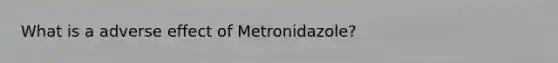 What is a adverse effect of Metronidazole?