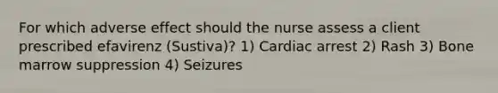 For which adverse effect should the nurse assess a client prescribed efavirenz (Sustiva)? 1) Cardiac arrest 2) Rash 3) Bone marrow suppression 4) Seizures