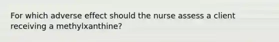 For which adverse effect should the nurse assess a client receiving a​ methylxanthine?