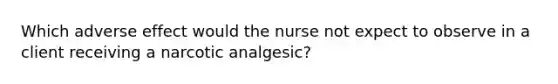 Which adverse effect would the nurse not expect to observe in a client receiving a narcotic analgesic?