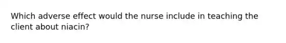 Which adverse effect would the nurse include in teaching the client about niacin?