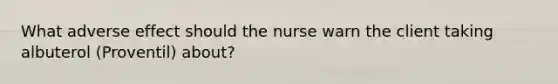 What adverse effect should the nurse warn the client taking albuterol (Proventil) about?