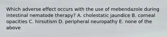 Which adverse effect occurs with the use of mebendazole during intestinal nematode therapy? A. cholestatic jaundice B. corneal opacities C. hirsutism D. peripheral neuropathy E. none of the above