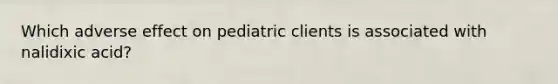 Which adverse effect on pediatric clients is associated with nalidixic acid?