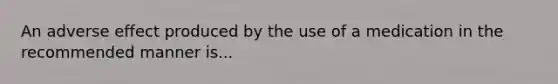 An adverse effect produced by the use of a medication in the recommended manner is...