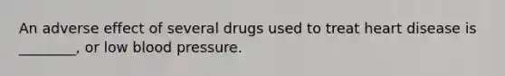 An adverse effect of several drugs used to treat heart disease is ________, or low blood pressure.